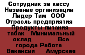 Сотрудник за кассу › Название организации ­ Лидер Тим, ООО › Отрасль предприятия ­ Продукты питания, табак › Минимальный оклад ­ 22 200 - Все города Работа » Вакансии   . Амурская обл.,Константиновский р-н